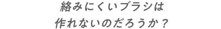 絡みにくいブラシは作れないのだろうか？