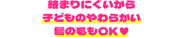 絡まりにくいから子どものやわらかい髪の毛もOK♥