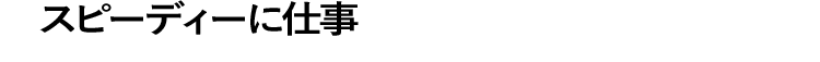 スピーディーに仕事ができる
