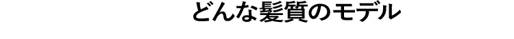 どんな髪質のモデルでもOK！