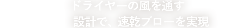 ドライヤーの風を通す設計で、速乾ブローを実現