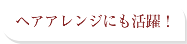 ヘアアレンジにも活躍！