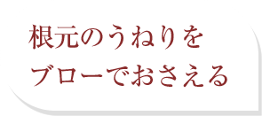 根元のうねりをブローでおさえる